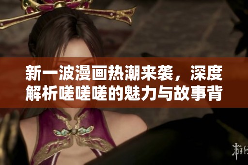 新一波漫画热潮来袭，深度解析嗟嗟嗟的魅力与故事背景