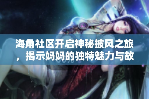 海角社区开启神秘披风之旅，揭示妈妈的独特魅力与故事