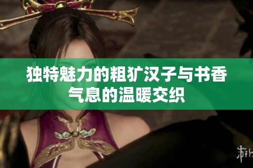 独特魅力的粗犷汉子与书香气息的温暖交织