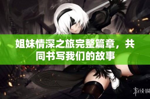 姐妹情深之旅完整篇章，共同书写我们的故事