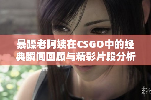暴躁老阿姨在CSGO中的经典瞬间回顾与精彩片段分析