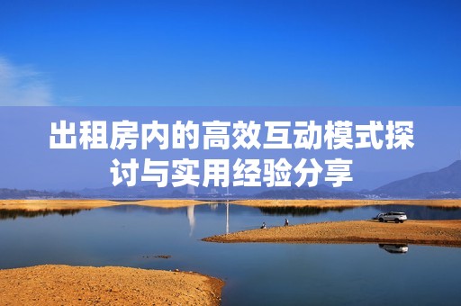 出租房内的高效互动模式探讨与实用经验分享