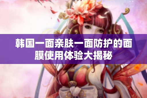 韩国一面亲肤一面防护的面膜使用体验大揭秘