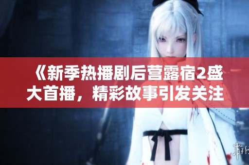 《新季热播剧后营露宿2盛大首播，精彩故事引发关注》