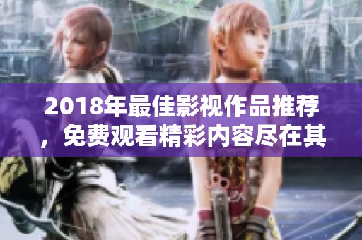 2018年最佳影视作品推荐，免费观看精彩内容尽在其中
