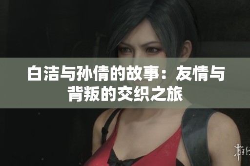 白洁与孙倩的故事：友情与背叛的交织之旅