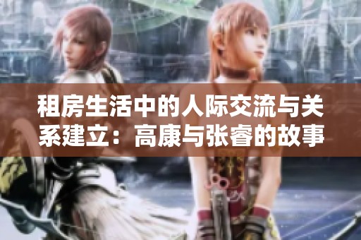 租房生活中的人际交流与关系建立：高康与张睿的故事