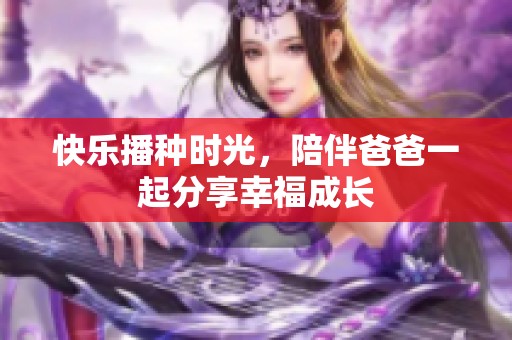 快乐播种时光，陪伴爸爸一起分享幸福成长