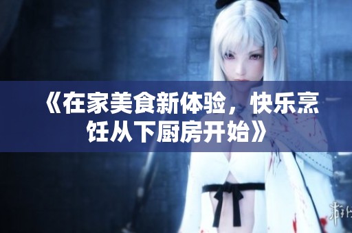 《在家美食新体验，快乐烹饪从下厨房开始》