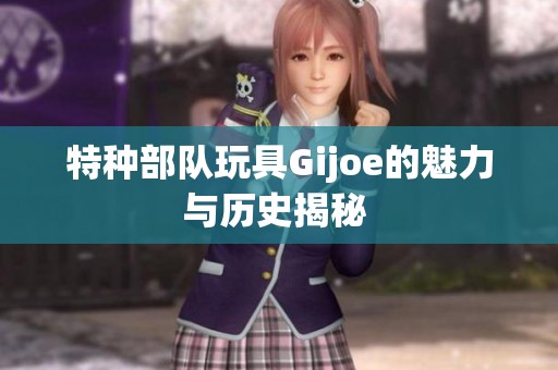 特种部队玩具Gijoe的魅力与历史揭秘 