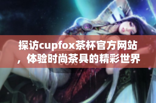 探访cupfox茶杯官方网站，体验时尚茶具的精彩世界