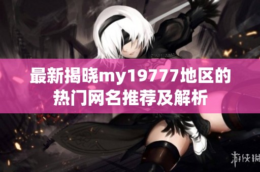 最新揭晓my19777地区的热门网名推荐及解析