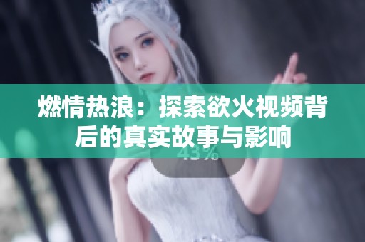 燃情热浪：探索欲火视频背后的真实故事与影响