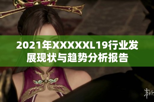 2021年XXXXXL19行业发展现状与趋势分析报告