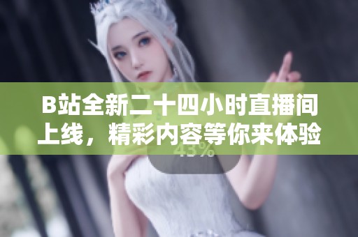 B站全新二十四小时直播间上线，精彩内容等你来体验