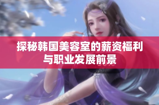 探秘韩国美容室的薪资福利与职业发展前景