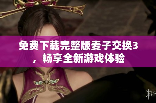 免费下载完整版麦子交换3，畅享全新游戏体验