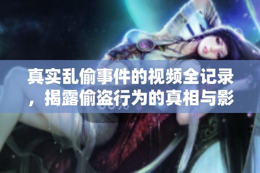 真实乱偷事件的视频全记录，揭露偷盗行为的真相与影响