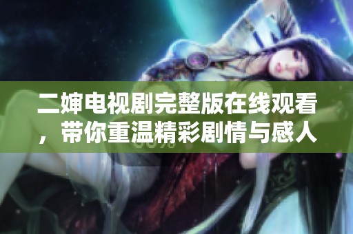 二婶电视剧完整版在线观看，带你重温精彩剧情与感人瞬间
