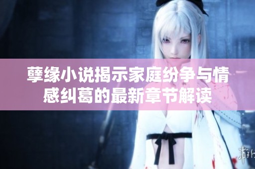 孽缘小说揭示家庭纷争与情感纠葛的最新章节解读