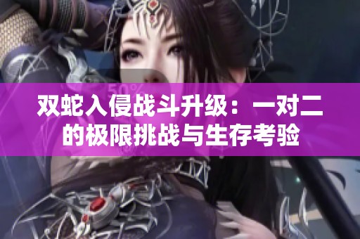 双蛇入侵战斗升级：一对二的极限挑战与生存考验