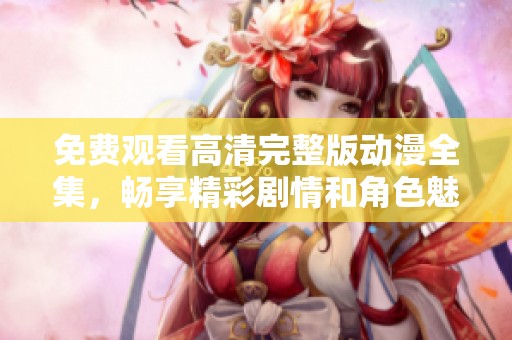 免费观看高清完整版动漫全集，畅享精彩剧情和角色魅力