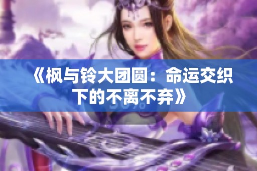 《枫与铃大团圆：命运交织下的不离不弃》