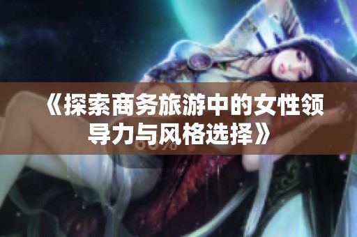 《探索商务旅游中的女性领导力与风格选择》