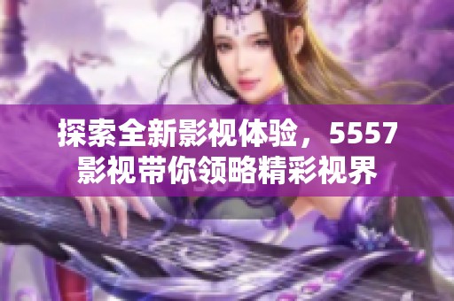 探索全新影视体验，5557影视带你领略精彩视界