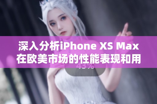 深入分析iPhone XS Max在欧美市场的性能表现和用户体验
