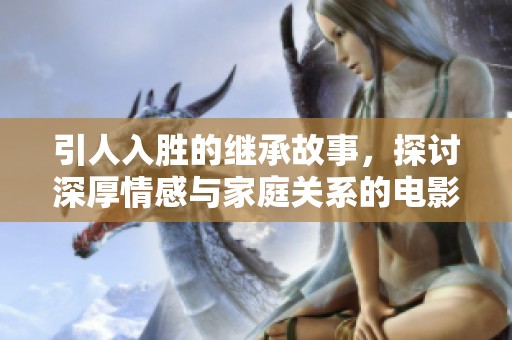 引人入胜的继承故事，探讨深厚情感与家庭关系的电影魅力