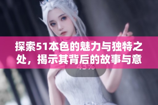 探索51本色的魅力与独特之处，揭示其背后的故事与意义
