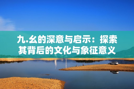 九.幺的深意与启示：探索其背后的文化与象征意义