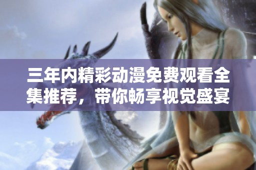三年内精彩动漫免费观看全集推荐，带你畅享视觉盛宴