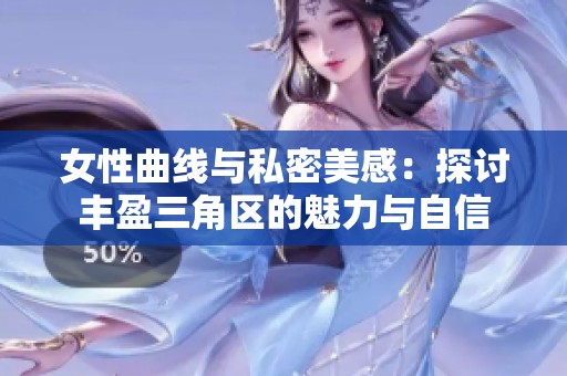女性曲线与私密美感：探讨丰盈三角区的魅力与自信