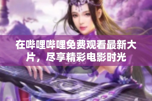 在哔哩哔哩免费观看最新大片，尽享精彩电影时光