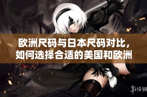 欧洲尺码与日本尺码对比，如何选择合适的美国和欧洲LV产品