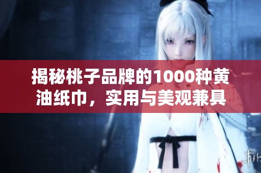 揭秘桃子品牌的1000种黄油纸巾，实用与美观兼具