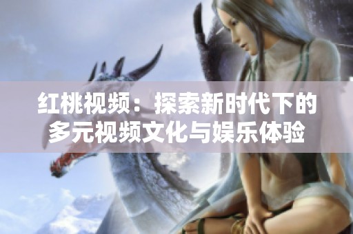 红桃视频：探索新时代下的多元视频文化与娱乐体验