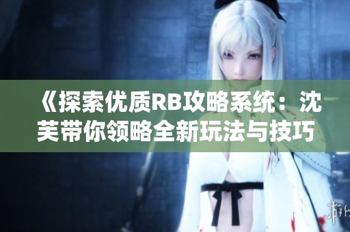 《探索优质RB攻略系统：沈芙带你领略全新玩法与技巧》