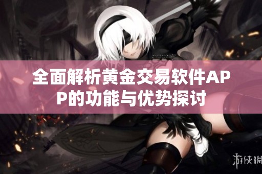 全面解析黄金交易软件APP的功能与优势探讨