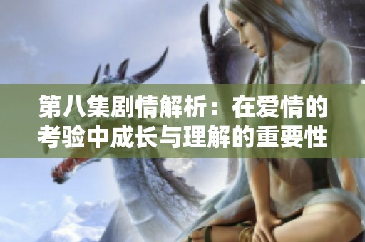 第八集剧情解析：在爱情的考验中成长与理解的重要性