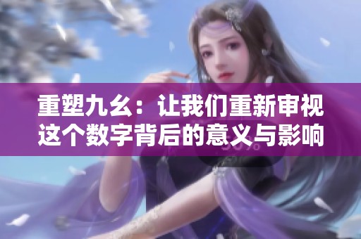 重塑九幺：让我们重新审视这个数字背后的意义与影响