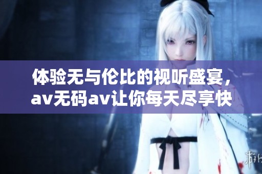 体验无与伦比的视听盛宴，av无码av让你每天尽享快乐内容