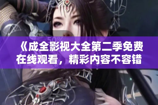 《成全影视大全第二季免费在线观看，精彩内容不容错过》