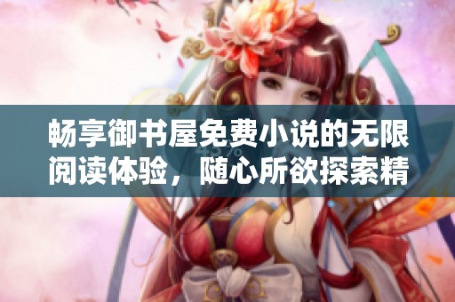 畅享御书屋免费小说的无限阅读体验，随心所欲探索精彩故事