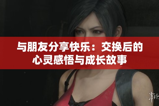 与朋友分享快乐：交换后的心灵感悟与成长故事