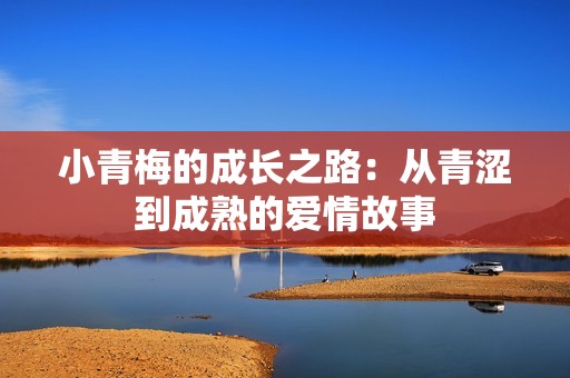 小青梅的成长之路：从青涩到成熟的爱情故事