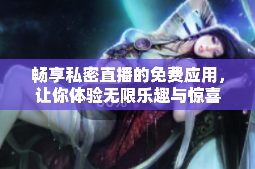 畅享私密直播的免费应用，让你体验无限乐趣与惊喜