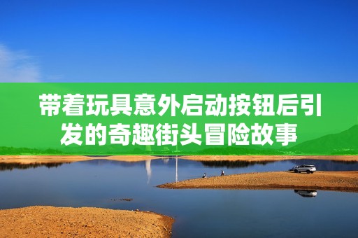 带着玩具意外启动按钮后引发的奇趣街头冒险故事